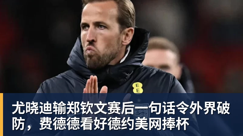 V体育尤晓迪输郑钦文赛后一句话令外界破防，费德德看好德约美网捧杯