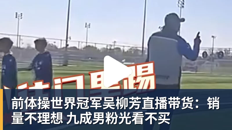 V体育前体操世界冠军吴柳芳直播带货：销量不理想 九成男粉光看不买