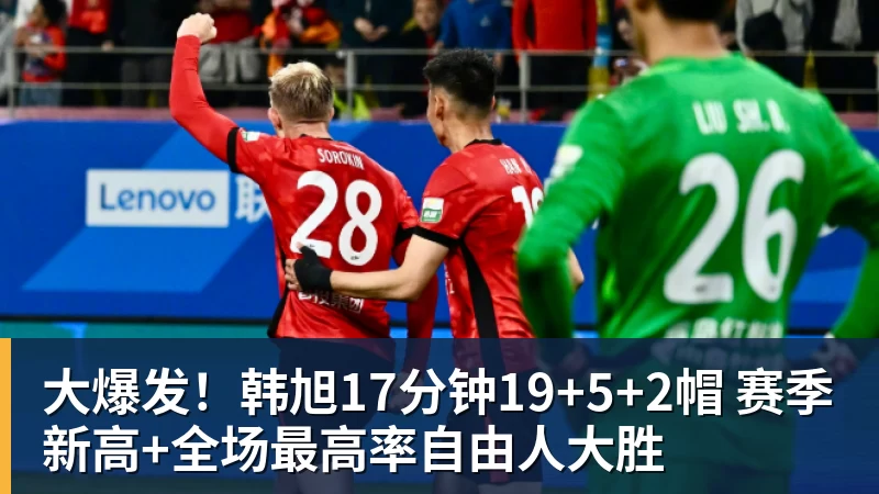 V体育大爆发！韩旭17分钟19+5+2帽 赛季新高+全场最高率自由人大胜