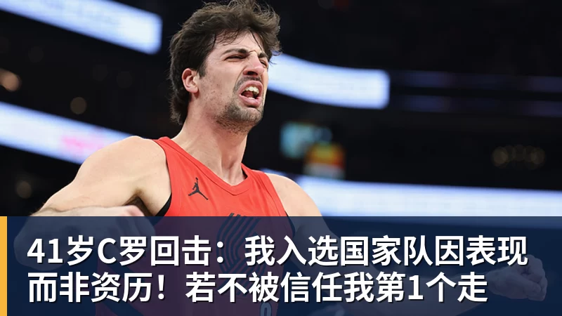 V体育41岁C罗回击：我入选国家队因表现而非资历！若不被信任我第1个走